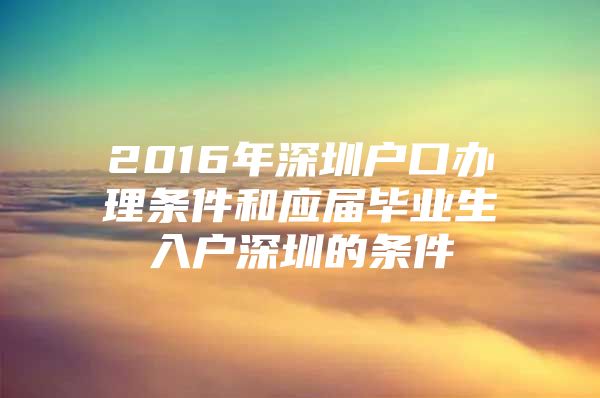 2016年深圳户口办理条件和应届毕业生入户深圳的条件