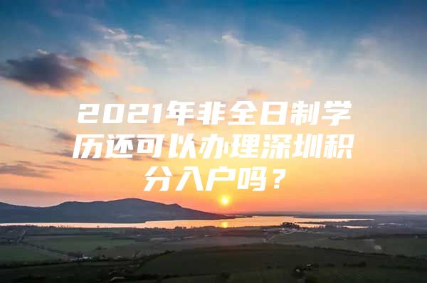 2021年非全日制学历还可以办理深圳积分入户吗？