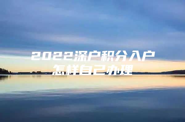 2022深户积分入户怎样自己办理