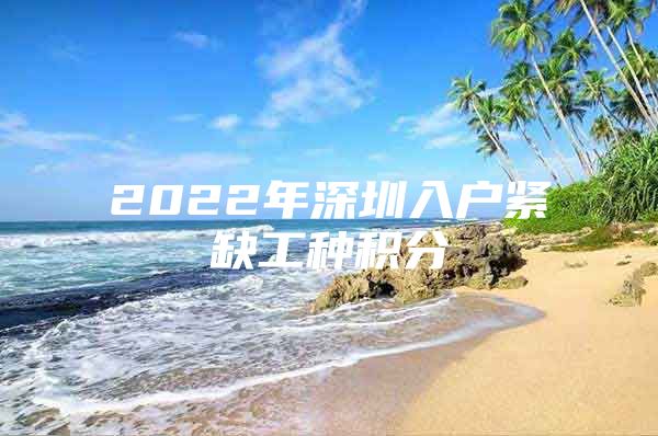 2022年深圳入户紧缺工种积分