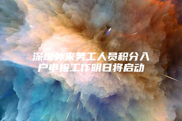 深圳外来务工人员积分入户申报工作明日将启动