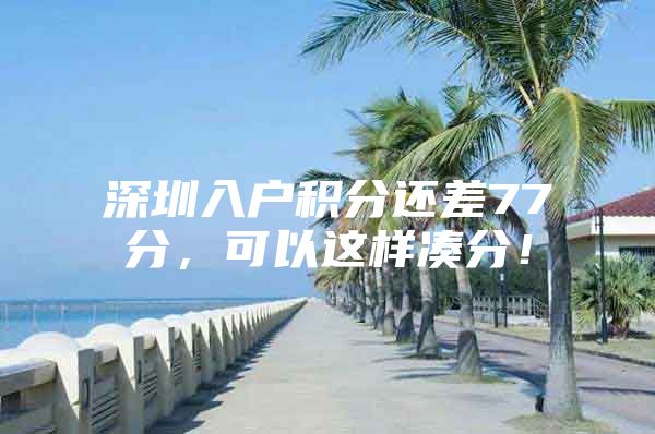深圳入户积分还差77分，可以这样凑分！