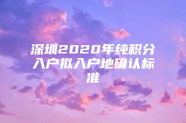 深圳2020年纯积分入户拟入户地确认标准