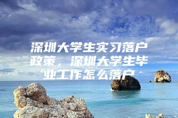 深圳大学生实习落户政策，深圳大学生毕业工作怎么落户