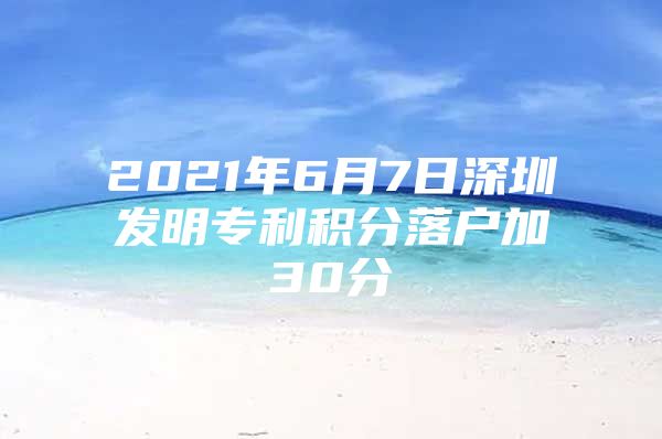 2021年6月7日深圳发明专利积分落户加30分
