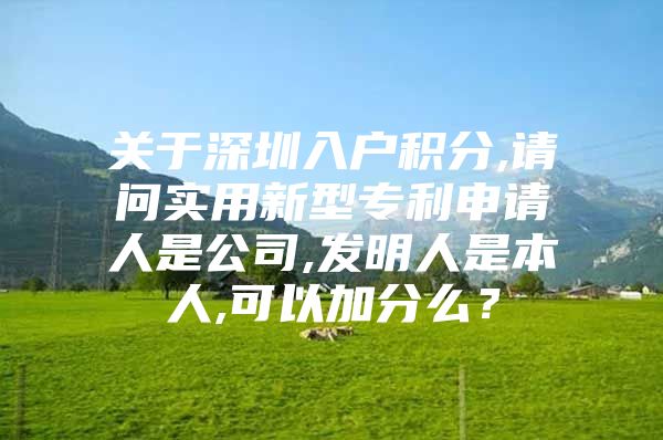关于深圳入户积分,请问实用新型专利申请人是公司,发明人是本人,可以加分么？