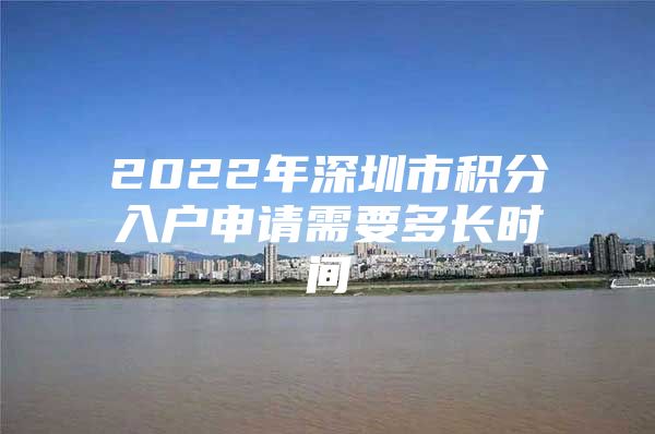 2022年深圳市积分入户申请需要多长时间
