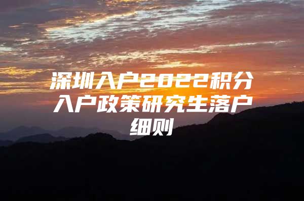 深圳入户2022积分入户政策研究生落户细则