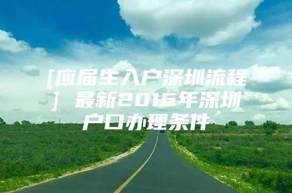 [应届生入户深圳流程] 最新2016年深圳户口办理条件