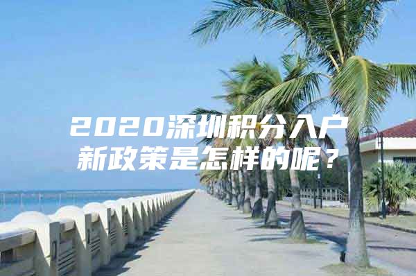 2020深圳积分入户新政策是怎样的呢？