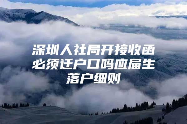 深圳人社局开接收函必须迁户口吗应届生落户细则