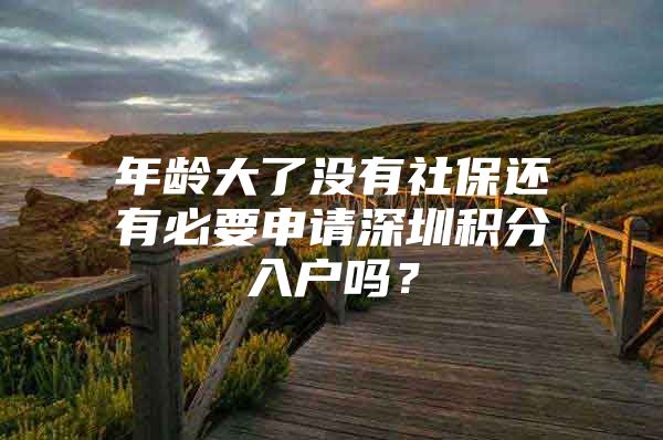 年龄大了没有社保还有必要申请深圳积分入户吗？