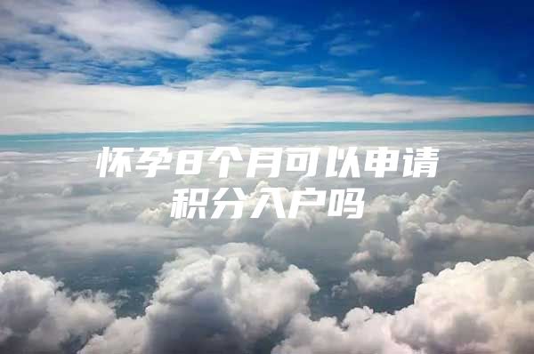 怀孕8个月可以申请积分入户吗