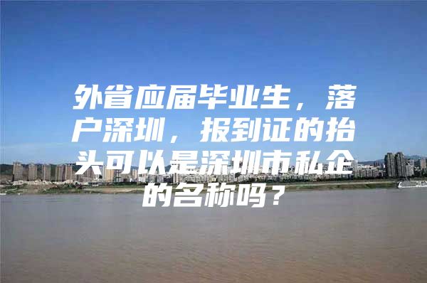 外省应届毕业生，落户深圳，报到证的抬头可以是深圳市私企的名称吗？