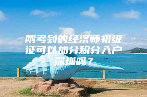 刚考到的经济师初级证可以加分积分入户深圳吗？