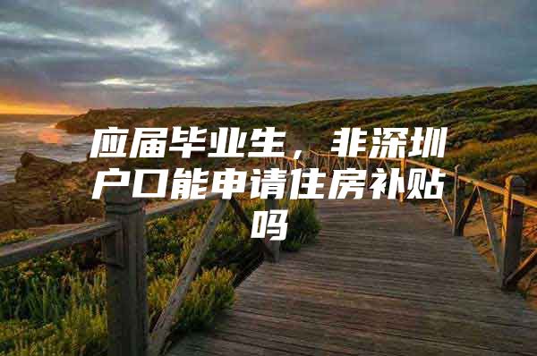 应届毕业生，非深圳户口能申请住房补贴吗