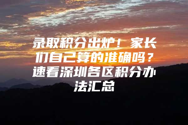 录取积分出炉！家长们自己算的准确吗？速看深圳各区积分办法汇总