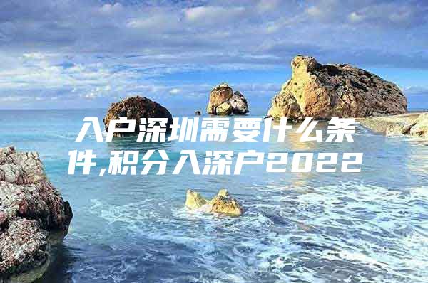入户深圳需要什么条件,积分入深户2022