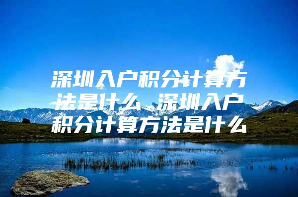 深圳入户积分计算方法是什么 深圳入户积分计算方法是什么