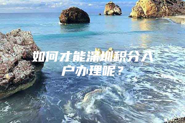 如何才能深圳积分入户办理呢？