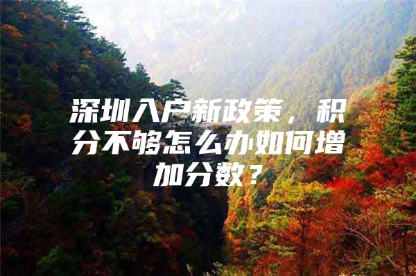 深圳入户新政策，积分不够怎么办如何增加分数？