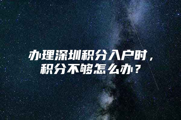办理深圳积分入户时，积分不够怎么办？