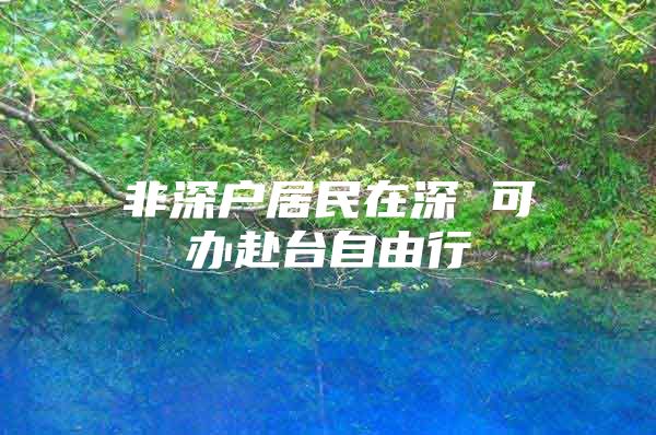 非深户居民在深 可办赴台自由行