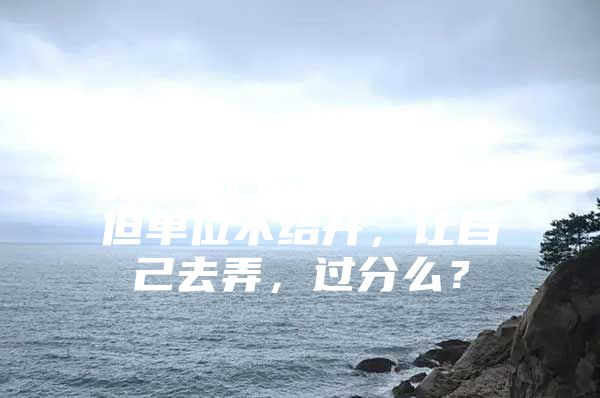 应届毕业生深圳人才引进落户需要接收函，但单位不给开，让自己去弄，过分么？