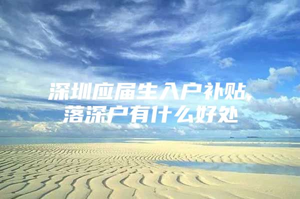 深圳应届生入户补贴,落深户有什么好处