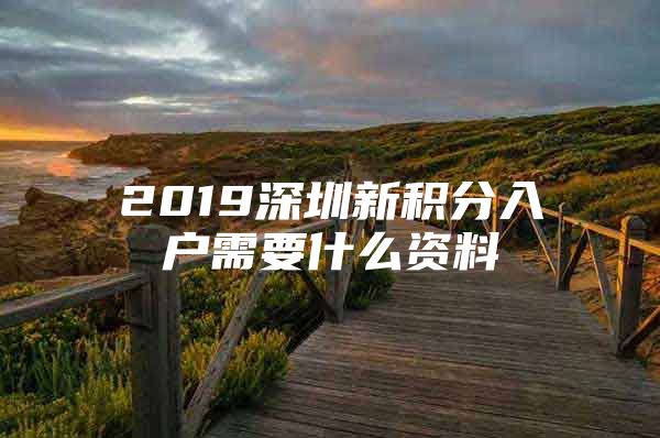 2019深圳新积分入户需要什么资料