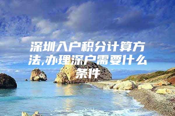 深圳入户积分计算方法,办理深户需要什么条件