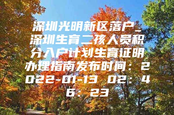 深圳光明新区落户_深圳生育二孩人员积分入户计划生育证明办理指南发布时间：2022-01-13 02：46：23