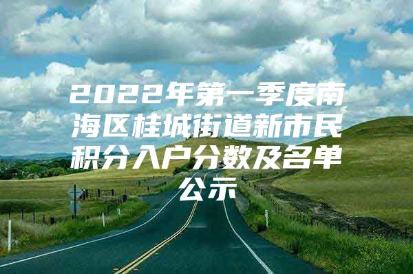 2022年第一季度南海区桂城街道新市民积分入户分数及名单公示