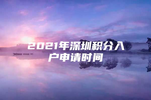 2021年深圳积分入户申请时间