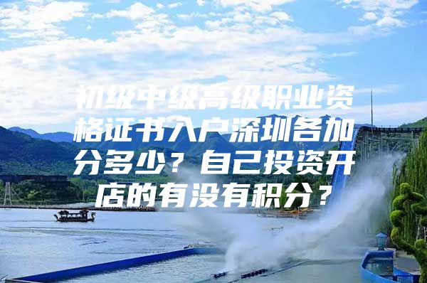初级中级高级职业资格证书入户深圳各加分多少？自己投资开店的有没有积分？