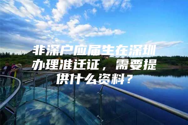 非深户应届生在深圳办理准迁证，需要提供什么资料？