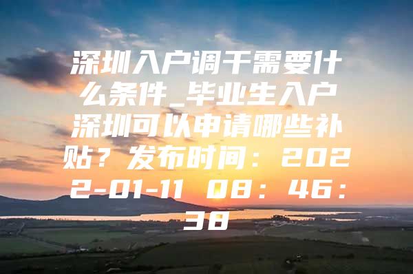 深圳入户调干需要什么条件_毕业生入户深圳可以申请哪些补贴？发布时间：2022-01-11 08：46：38