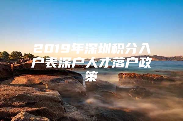 2019年深圳积分入户表深户人才落户政策