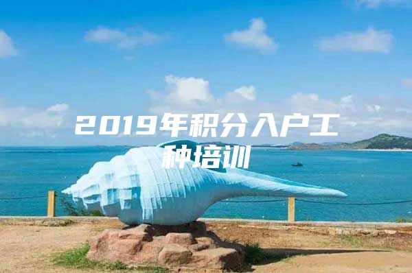 2019年积分入户工种培训