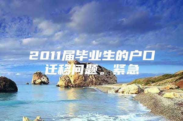 2011届毕业生的户口迁移问题。紧急