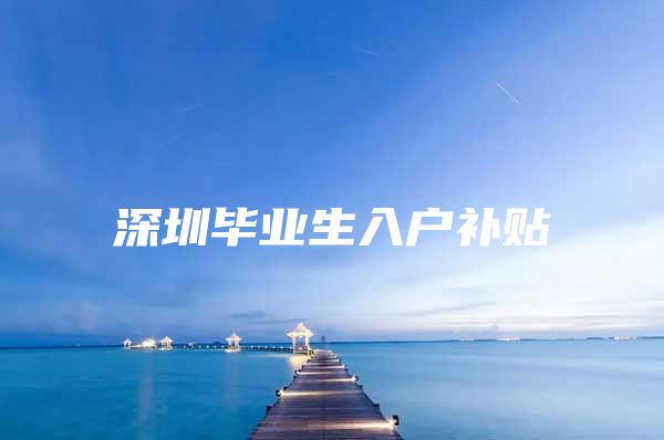 深圳毕业生入户补贴
