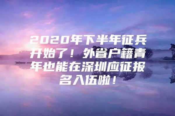 2020年下半年征兵开始了！外省户籍青年也能在深圳应征报名入伍啦！