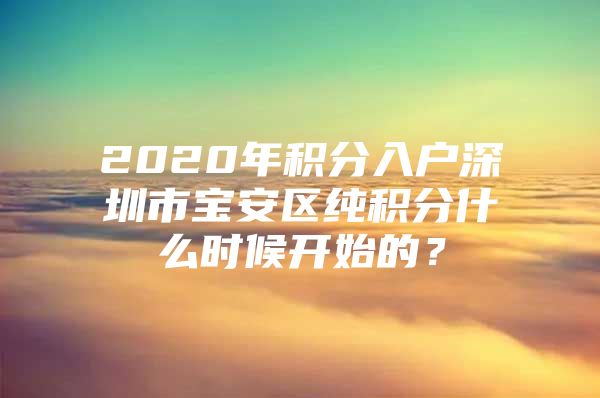 2020年积分入户深圳市宝安区纯积分什么时候开始的？