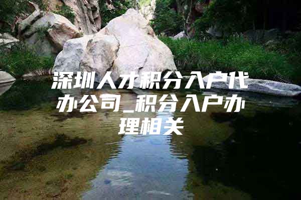 深圳人才积分入户代办公司_积分入户办理相关