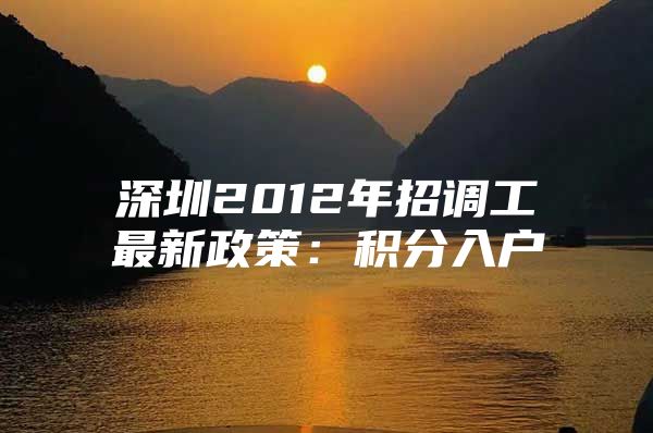 深圳2012年招调工最新政策：积分入户