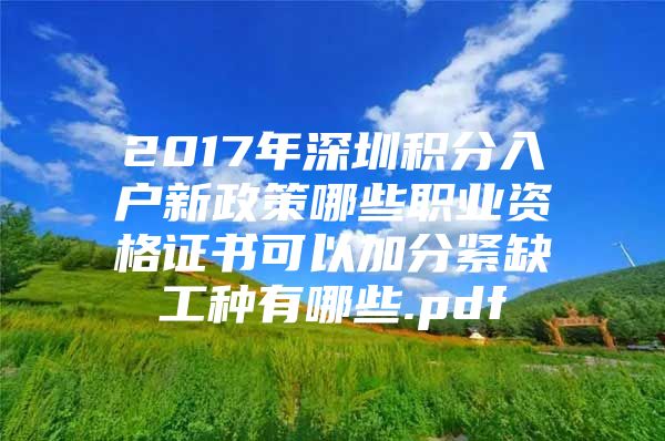 2017年深圳积分入户新政策哪些职业资格证书可以加分紧缺工种有哪些.pdf