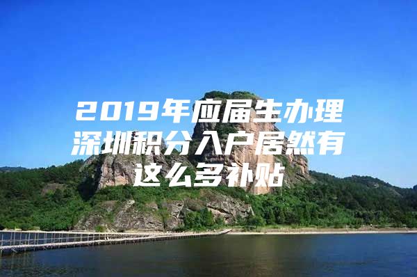 2019年应届生办理深圳积分入户居然有这么多补贴