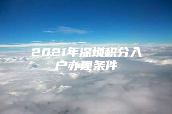 2021年深圳积分入户办理条件
