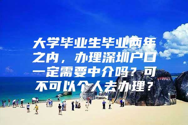 大学毕业生毕业两年之内，办理深圳户口一定需要中介吗？可不可以个人去办理？