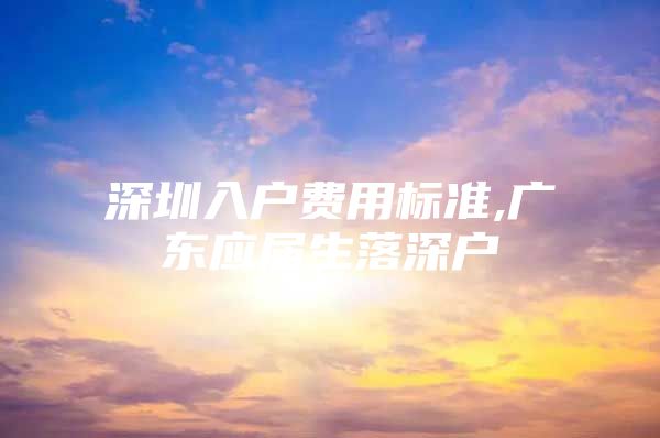 深圳入户费用标准,广东应届生落深户